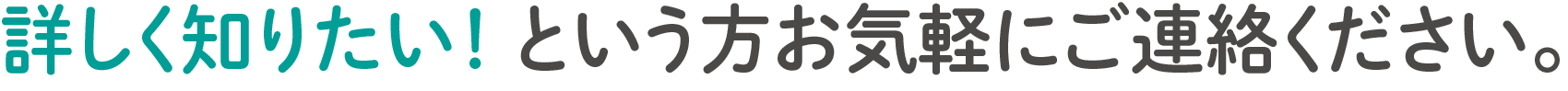 詳しく知りたい！ という方
        お気軽にご連絡ください。